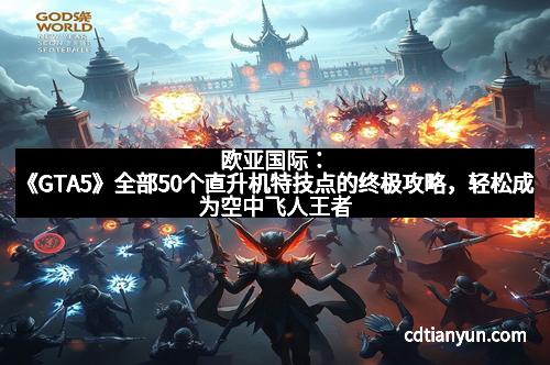 欧亚国际：《GTA5》全部50个直升机特技点的终极攻略，轻松成为空中飞人王者