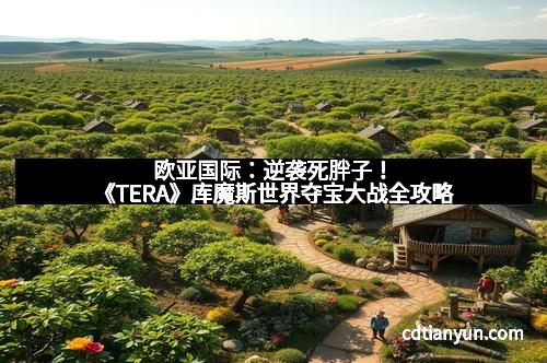 欧亚国际：逆袭死胖子！《TERA》库魔斯世界夺宝大战全攻略